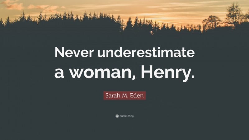 Sarah M. Eden Quote: “Never underestimate a woman, Henry.”