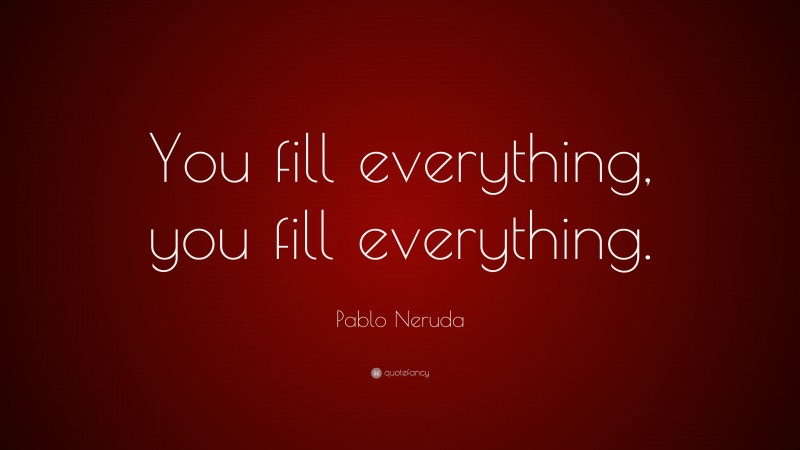 Pablo Neruda Quote: “You fill everything, you fill everything.”