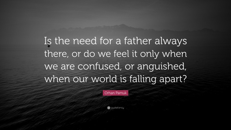 Orhan Pamuk Quote: “Is the need for a father always there, or do we feel it only when we are confused, or anguished, when our world is falling apart?”