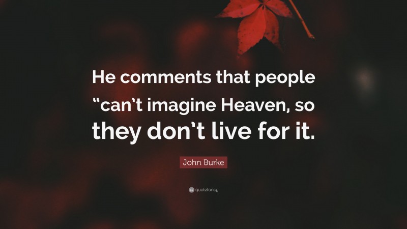 John Burke Quote: “He comments that people “can’t imagine Heaven, so they don’t live for it.”