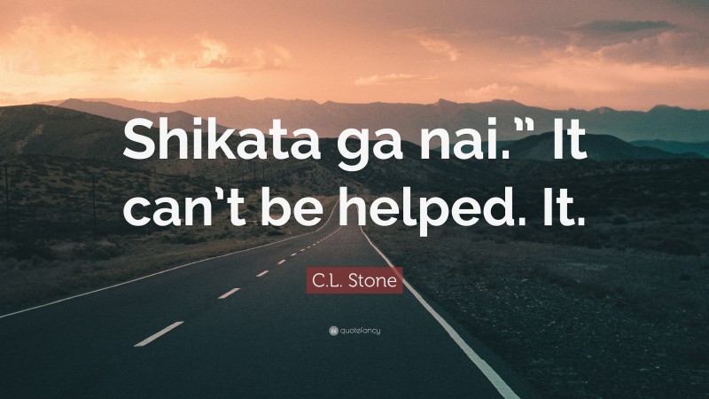 C.L. Stone Quote: “Shikata ga nai.” It can’t be helped. It.”
