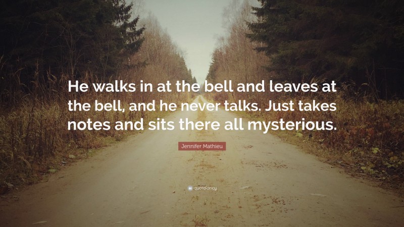 Jennifer Mathieu Quote: “He walks in at the bell and leaves at the bell, and he never talks. Just takes notes and sits there all mysterious.”