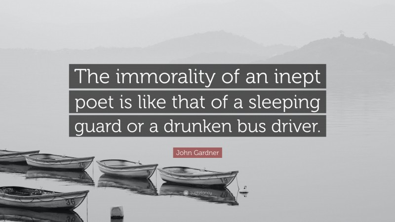 John Gardner Quote: “The immorality of an inept poet is like that of a sleeping guard or a drunken bus driver.”