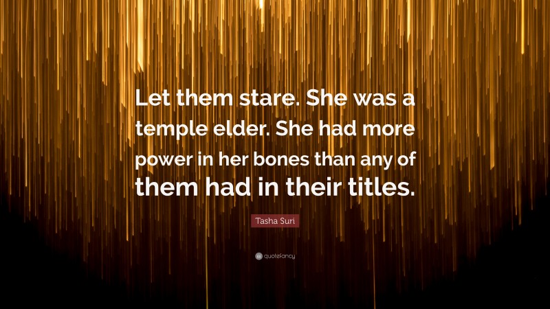 Tasha Suri Quote: “Let them stare. She was a temple elder. She had more power in her bones than any of them had in their titles.”