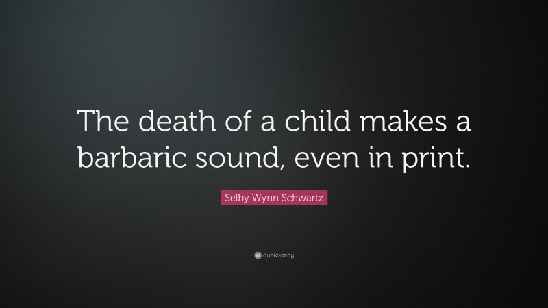 Selby Wynn Schwartz Quote: “The death of a child makes a barbaric sound, even in print.”