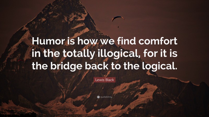 Lewis Black Quote: “Humor is how we find comfort in the totally illogical, for it is the bridge back to the logical.”