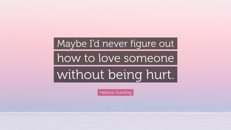 Helena Hunting Quote: “Maybe I’d never figure out how to love someone without being hurt.”