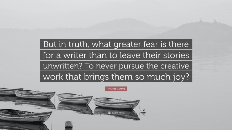 Kristen Kieffer Quote: “But in truth, what greater fear is there for a writer than to leave their stories unwritten? To never pursue the creative work that brings them so much joy?”