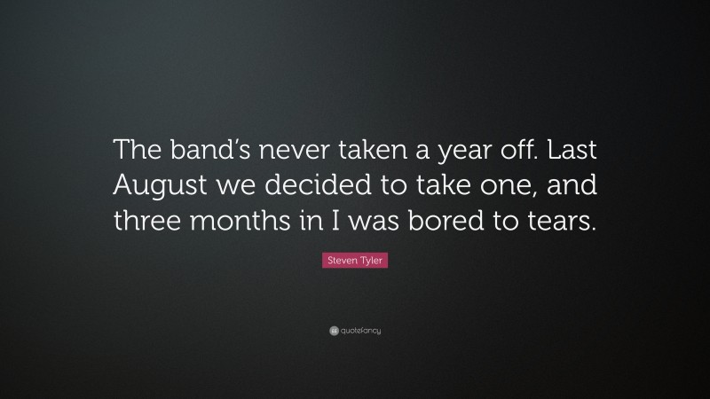 Steven Tyler Quote: “The band’s never taken a year off. Last August we decided to take one, and three months in I was bored to tears.”