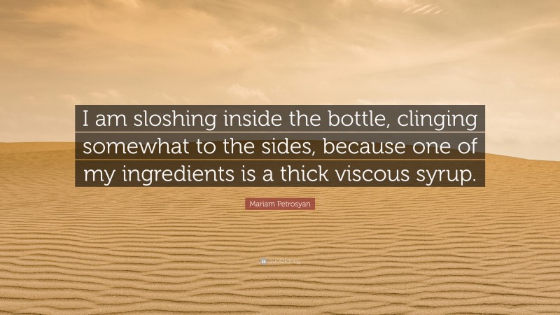 Mariam Petrosyan Quote: “I am sloshing inside the bottle, clinging somewhat to the sides, because one of my ingredients is a thick viscous syrup.”