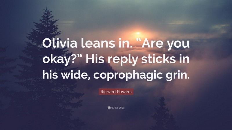 Richard Powers Quote: “Olivia leans in. “Are you okay?” His reply sticks in his wide, coprophagic grin.”