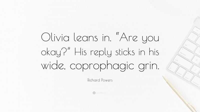 Richard Powers Quote: “Olivia leans in. “Are you okay?” His reply sticks in his wide, coprophagic grin.”