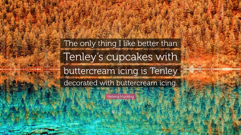 Helena Hunting Quote: “The only thing I like better than Tenley’s cupcakes with buttercream icing is Tenley decorated with buttercream icing.”