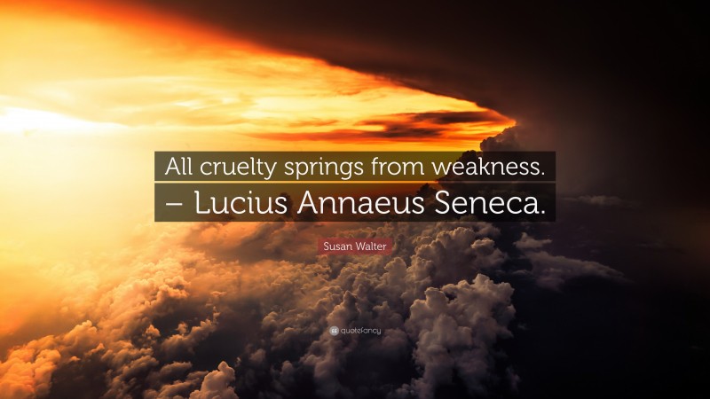Susan Walter Quote: “All cruelty springs from weakness. – Lucius Annaeus Seneca.”