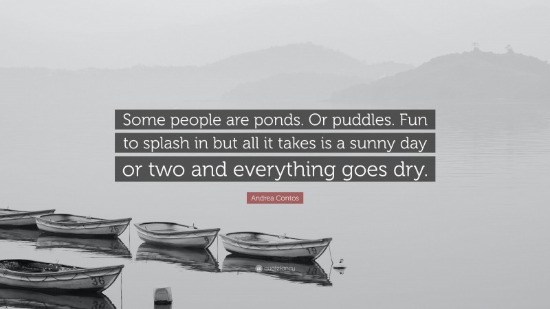 Andrea Contos Quote: “Some people are ponds. Or puddles. Fun to splash in but all it takes is a sunny day or two and everything goes dry.”