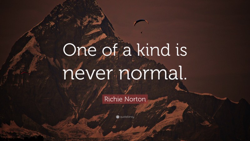 Richie Norton Quote: “One of a kind is never normal.”