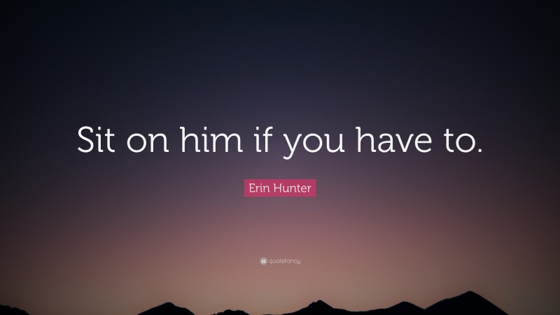 Erin Hunter Quote: “Sit on him if you have to.”