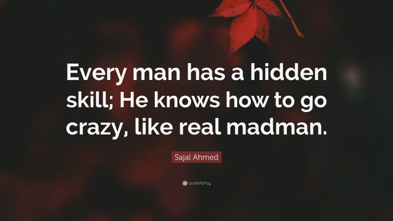 Sajal Ahmed Quote: “Every man has a hidden skill; He knows how to go crazy, like real madman.”