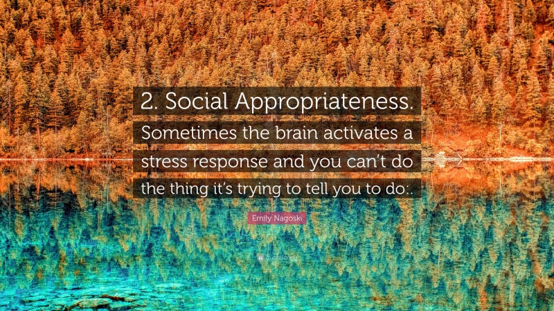 Emily Nagoski Quote: “2. Social Appropriateness. Sometimes the brain activates a stress response and you can’t do the thing it’s trying to tell you to do:.”