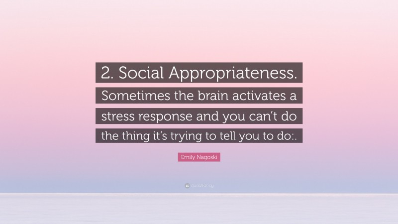 Emily Nagoski Quote: “2. Social Appropriateness. Sometimes the brain activates a stress response and you can’t do the thing it’s trying to tell you to do:.”