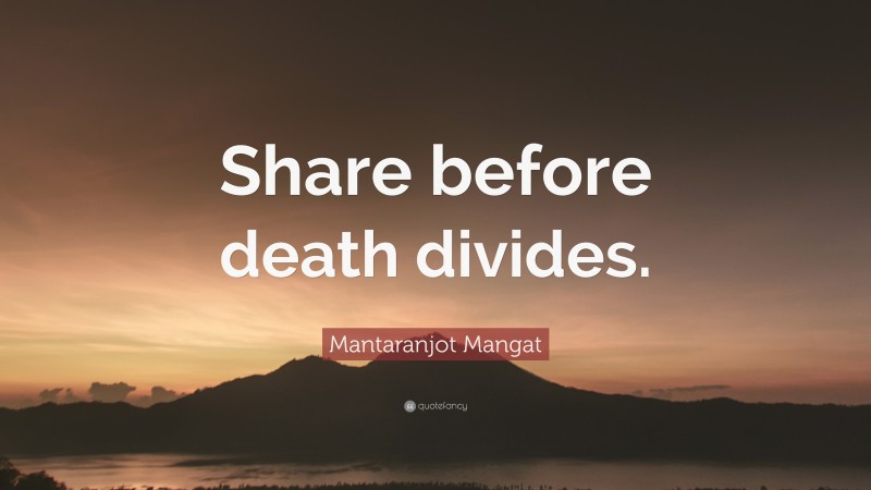 Mantaranjot Mangat Quote: “Share before death divides.”