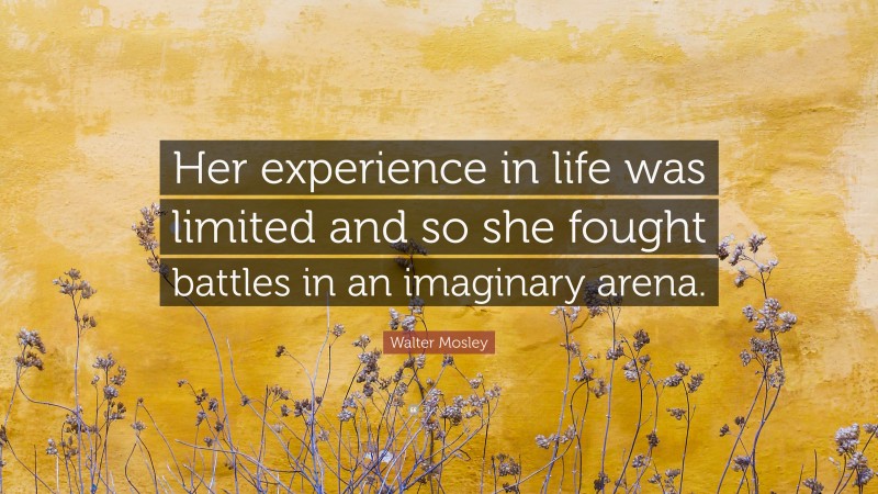 Walter Mosley Quote: “Her experience in life was limited and so she fought battles in an imaginary arena.”