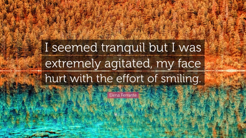 Elena Ferrante Quote: “I seemed tranquil but I was extremely agitated, my face hurt with the effort of smiling.”