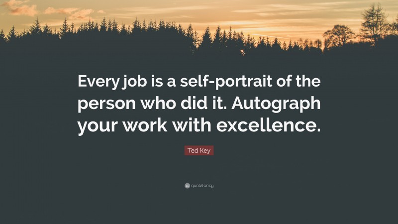 Ted Key Quote: “Every job is a self-portrait of the person who did it. Autograph your work with excellence.”