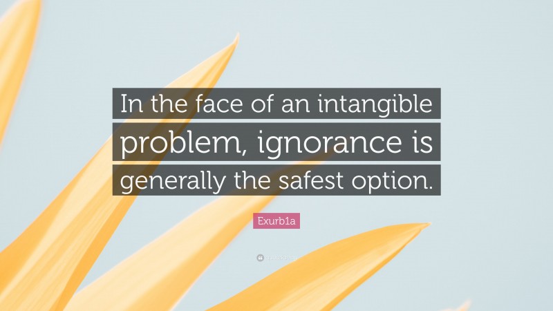 Exurb1a Quote: “In the face of an intangible problem, ignorance is generally the safest option.”