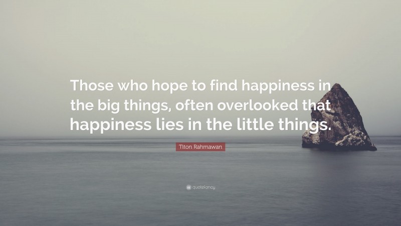 Titon Rahmawan Quote: “Those who hope to find happiness in the big things, often overlooked that happiness lies in the little things.”