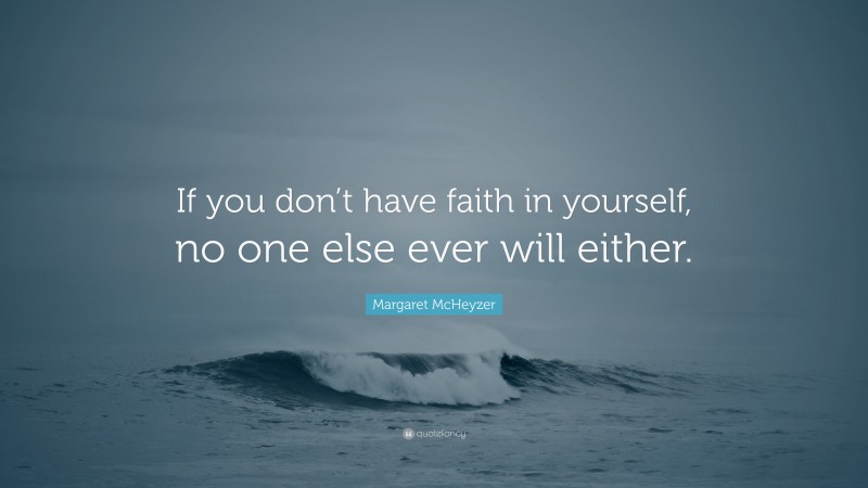 Margaret McHeyzer Quote: “If you don’t have faith in yourself, no one else ever will either.”