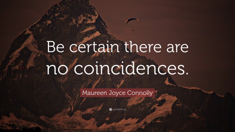 Maureen Joyce Connolly Quote: “Be certain there are no coincidences.”