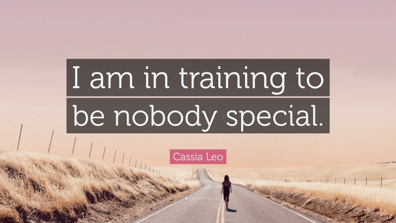 Cassia Leo Quote: “I am in training to be nobody special.”