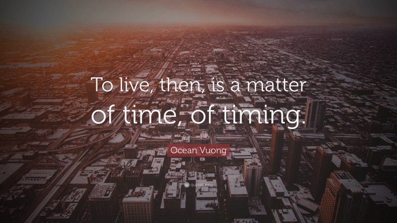 Ocean Vuong Quote: “To live, then, is a matter of time, of timing.”