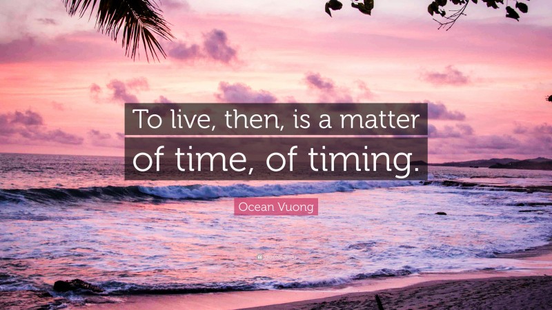 Ocean Vuong Quote: “To live, then, is a matter of time, of timing.”