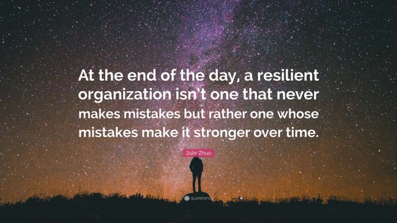 Julie Zhuo Quote: “At the end of the day, a resilient organization isn’t one that never makes mistakes but rather one whose mistakes make it stronger over time.”