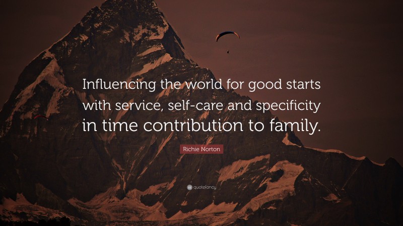 Richie Norton Quote: “Influencing the world for good starts with service, self-care and specificity in time contribution to family.”