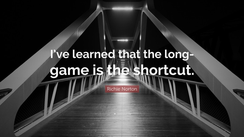 Richie Norton Quote: “I’ve learned that the long-game is the shortcut.”