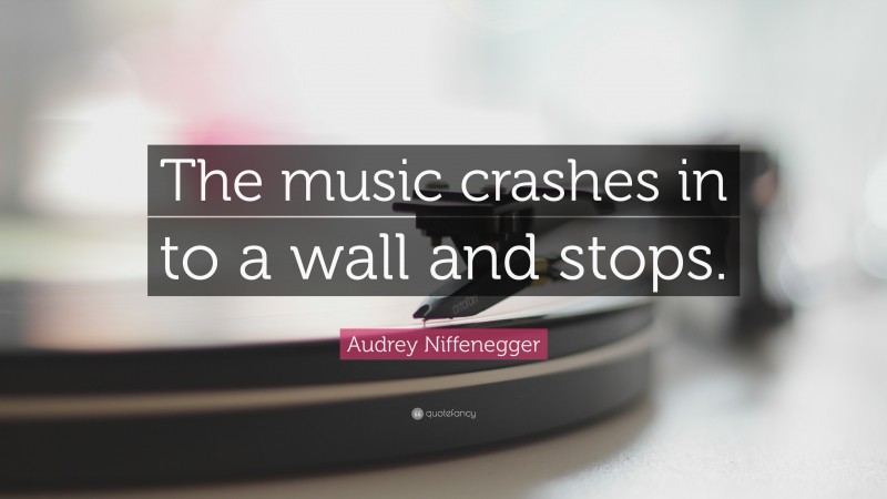 Audrey Niffenegger Quote: “The music crashes in to a wall and stops.”