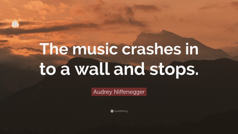 Audrey Niffenegger Quote: “The music crashes in to a wall and stops.”