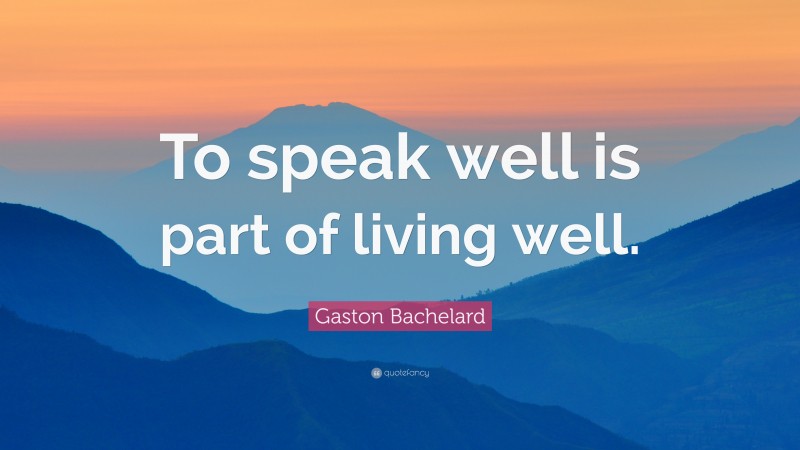 Gaston Bachelard Quote: “To speak well is part of living well.”