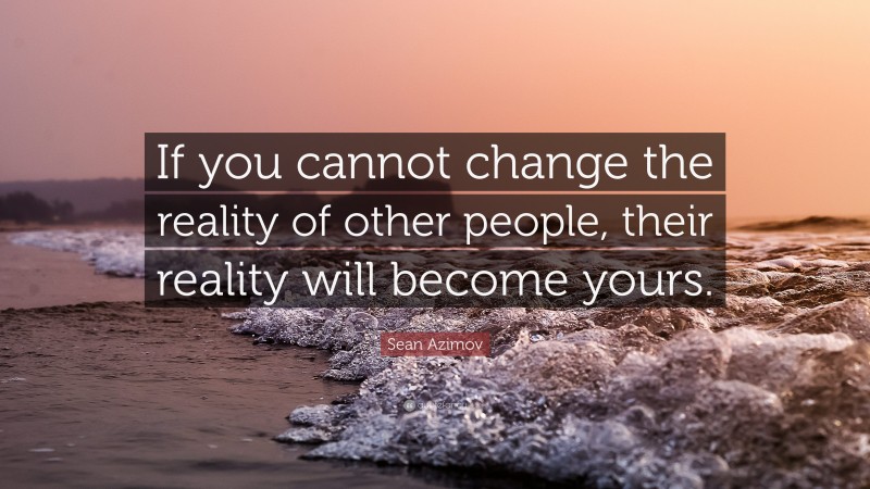 Sean Azimov Quote: “If you cannot change the reality of other people, their reality will become yours.”