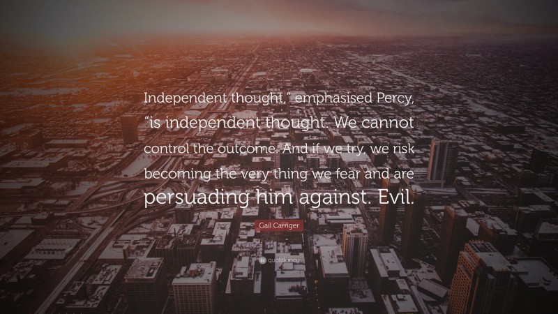 Gail Carriger Quote: “Independent thought,” emphasised Percy, “is independent thought. We cannot control the outcome. And if we try, we risk becoming the very thing we fear and are persuading him against. Evil.”