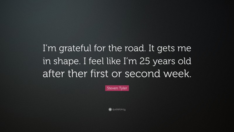 Steven Tyler Quote: “I’m grateful for the road. It gets me in shape. I feel like I’m 25 years old after ther first or second week.”