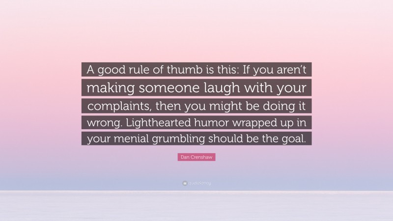 Dan Crenshaw Quote: “A good rule of thumb is this: If you aren’t making someone laugh with your complaints, then you might be doing it wrong. Lighthearted humor wrapped up in your menial grumbling should be the goal.”