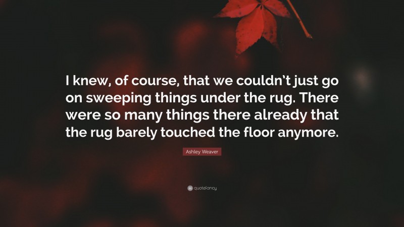 Ashley Weaver Quote: “I knew, of course, that we couldn’t just go on sweeping things under the rug. There were so many things there already that the rug barely touched the floor anymore.”