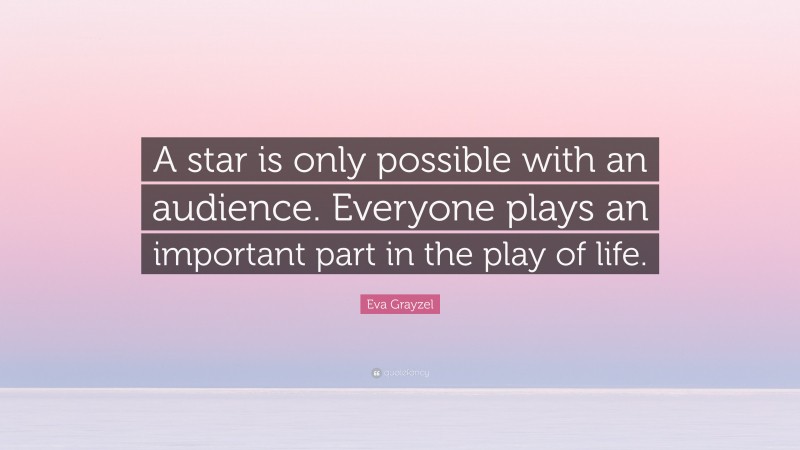 Eva Grayzel Quote: “A star is only possible with an audience. Everyone plays an important part in the play of life.”