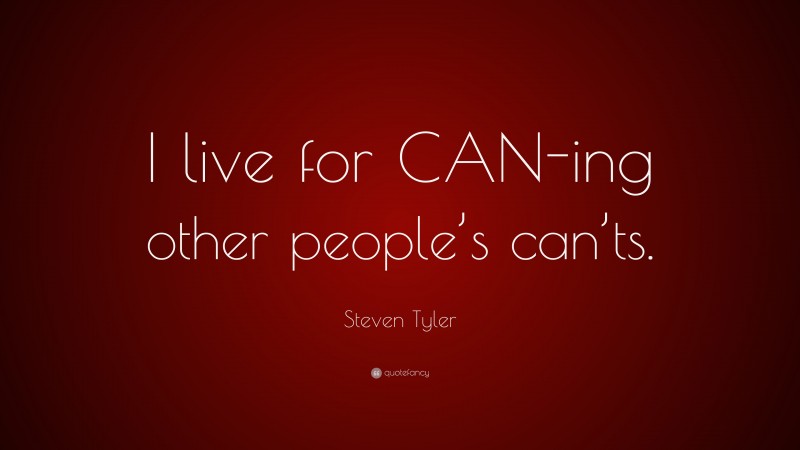 Steven Tyler Quote: “I live for CAN-ing other people’s can’ts.”