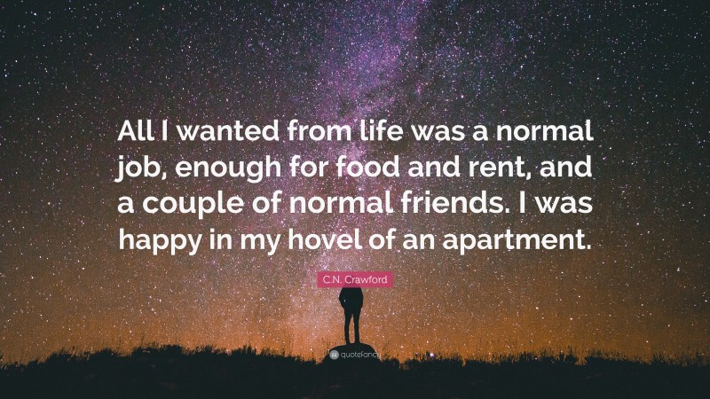 C.N. Crawford Quote: “All I wanted from life was a normal job, enough for food and rent, and a couple of normal friends. I was happy in my hovel of an apartment.”