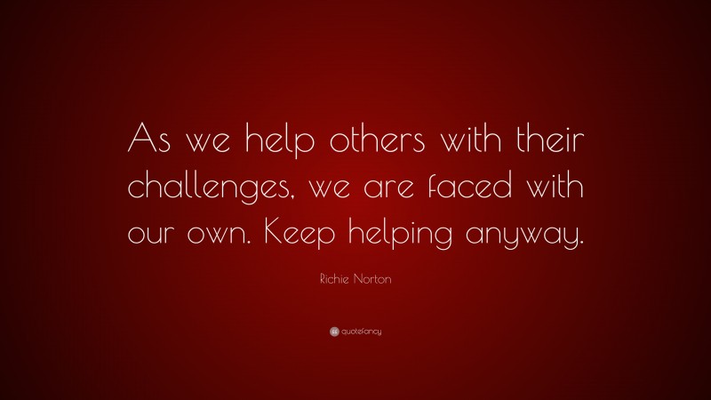 Richie Norton Quote: “As we help others with their challenges, we are faced with our own. Keep helping anyway.”